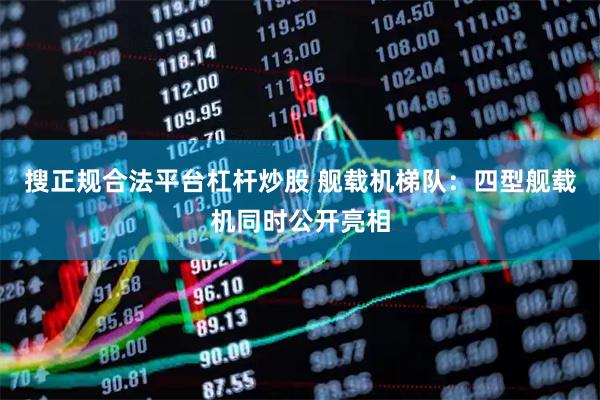 搜正规合法平台杠杆炒股 舰载机梯队：四型舰载机同时公开亮相