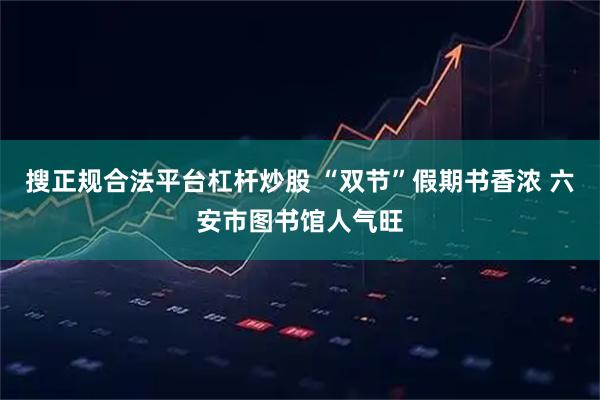搜正规合法平台杠杆炒股 “双节”假期书香浓 六安市图书馆人气旺