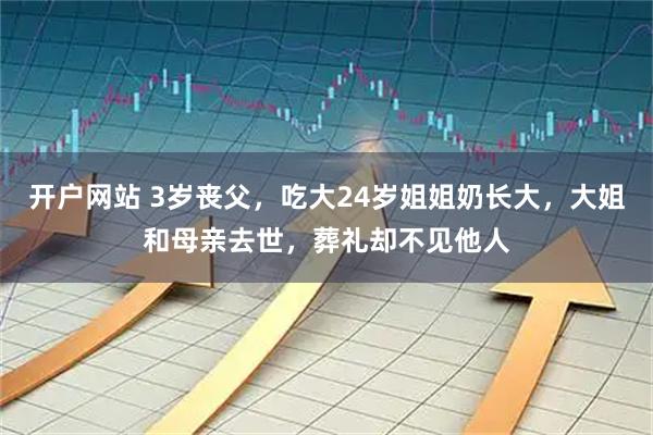 开户网站 3岁丧父，吃大24岁姐姐奶长大，大姐和母亲去世，葬礼却不见他人