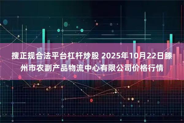 搜正规合法平台杠杆炒股 2025年10月22日滕州市农副产品物流中心有限公司价格行情