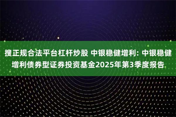 搜正规合法平台杠杆炒股 中银稳健增利: 中银稳健增利债券型证券投资基金2025年第3季度报告