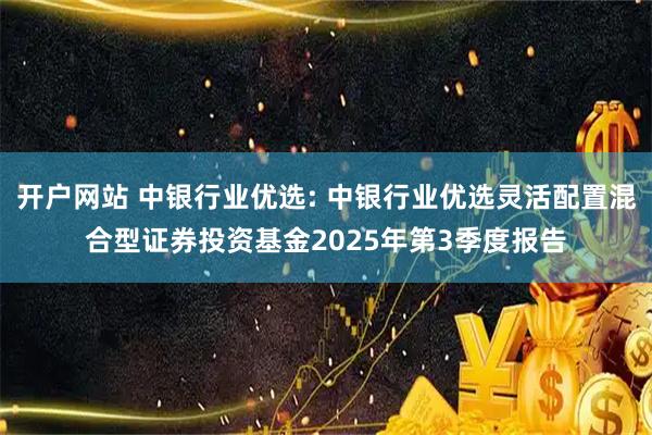 开户网站 中银行业优选: 中银行业优选灵活配置混合型证券投资基金2025年第3季度报告