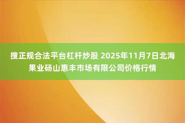 搜正规合法平台杠杆炒股 2025年11月7日北海果业砀山惠丰市场有限公司价格行情