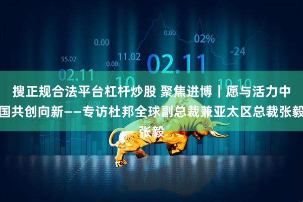 搜正规合法平台杠杆炒股 聚焦进博｜愿与活力中国共创向新——专访杜邦全球副总裁兼亚太区总裁张毅