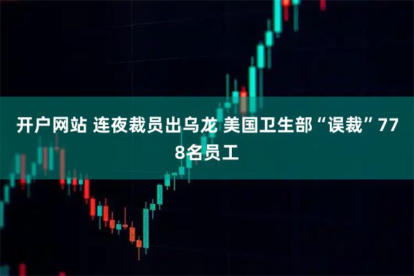 开户网站 连夜裁员出乌龙 美国卫生部“误裁”778名员工