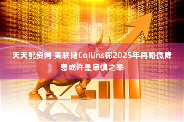 天天配资网 美联储Collins称2025年再略微降息或许是审慎之举