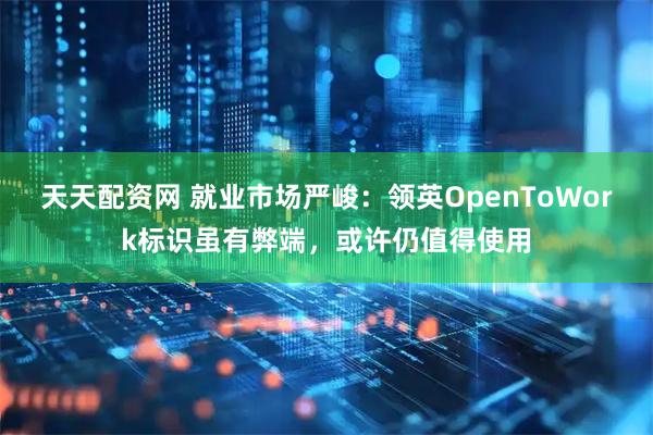 天天配资网 就业市场严峻：领英OpenToWork标识虽有弊端，或许仍值得使用