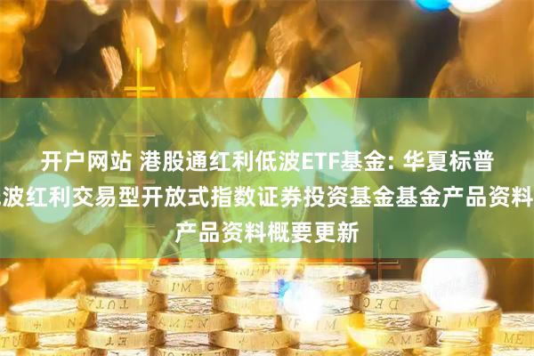 开户网站 港股通红利低波ETF基金: 华夏标普港股通低波红利交易型开放式指数证券投资基金基金产品资料概要更新