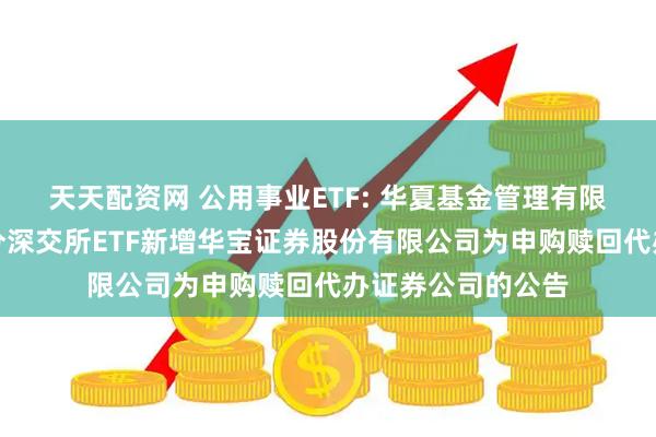 天天配资网 公用事业ETF: 华夏基金管理有限公司关于旗下部分深交所ETF新增华宝证券股份有限公司为申购赎回代办证券公司的公告