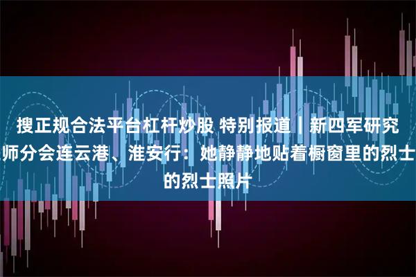搜正规合法平台杠杆炒股 特别报道｜新四军研究会三师分会连云港、淮安行：她静静地贴着橱窗里的烈士照片