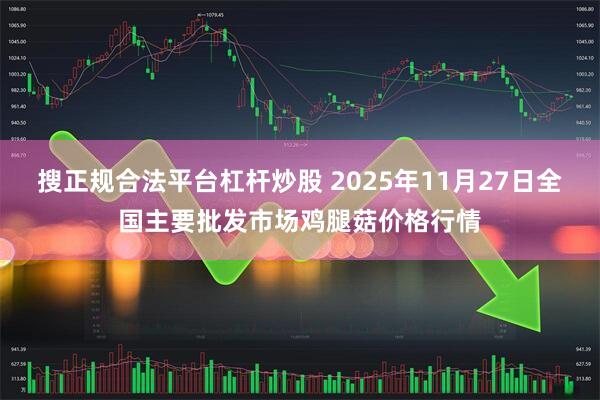 搜正规合法平台杠杆炒股 2025年11月27日全国主要批发市场鸡腿菇价格行情