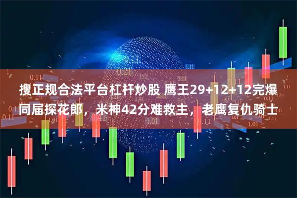 搜正规合法平台杠杆炒股 鹰王29+12+12完爆同届探花郎，米神42分难救主，老鹰复仇骑士