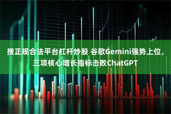 搜正规合法平台杠杆炒股 谷歌Gemini强势上位,三项核心增长指标击败ChatGPT
