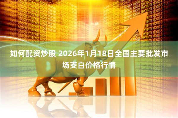 如何配资炒股 2026年1月18日全国主要批发市场茭白价格行情