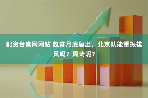 配资台官网网站 赵睿月底复出，北京队能重振雄风吗？周琦呢？