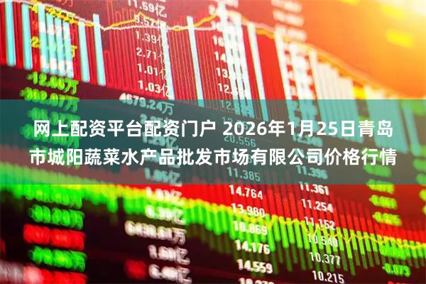 网上配资平台配资门户 2026年1月25日青岛市城阳蔬菜水产品批发市场有限公司价格行情