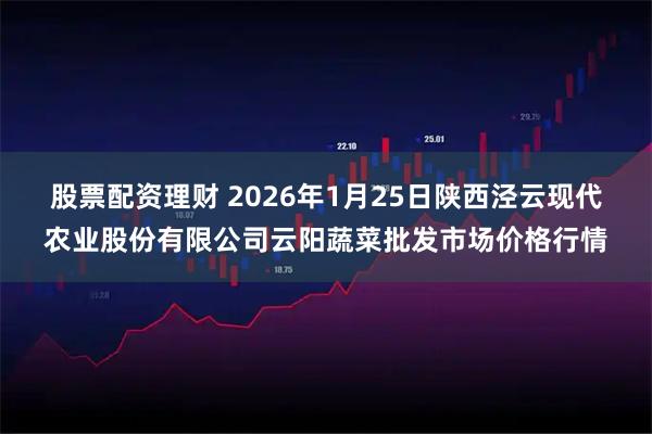股票配资理财 2026年1月25日陕西泾云现代农业股份有限公司云阳蔬菜批发市场价格行情