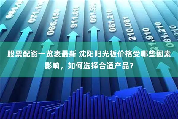 股票配资一览表最新 沈阳阳光板价格受哪些因素影响，如何选择合适产品？