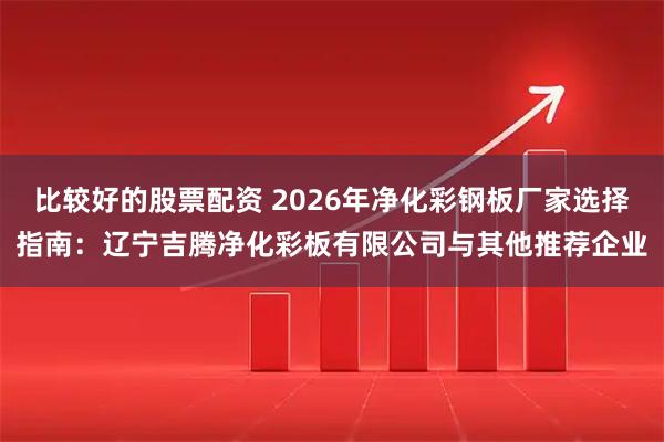 比较好的股票配资 2026年净化彩钢板厂家选择指南:辽宁吉腾净化彩板有限公司与其他推荐企业