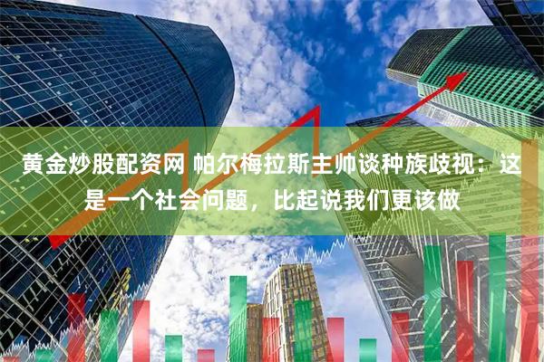 黄金炒股配资网 帕尔梅拉斯主帅谈种族歧视：这是一个社会问题，比起说我们更该做