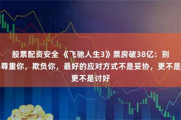 股票配资安全 《飞驰人生3》票房破38亿：别人不尊重你，欺负你，最好的应对方式不是妥协，更不是讨好