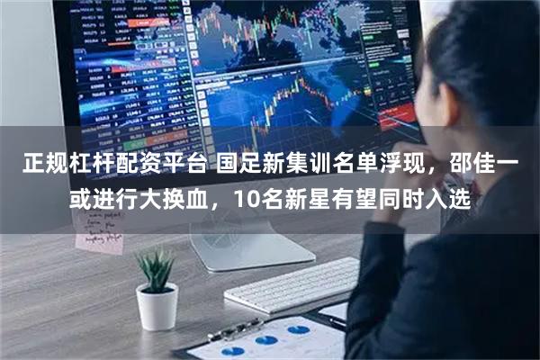 正规杠杆配资平台 国足新集训名单浮现,邵佳一或进行大换血,10名新星有望同时入选