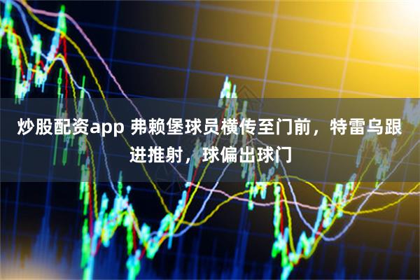 炒股配资app 弗赖堡球员横传至门前，特雷乌跟进推射，球偏出球门