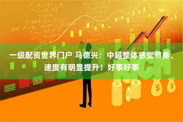一级配资世界门户 马德兴：中超整体感觉节奏、速度有明显提升！好事好事