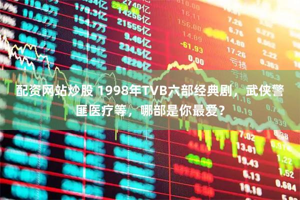 配资网站炒股 1998年TVB六部经典剧,武侠警匪医疗等,哪部是你最爱?