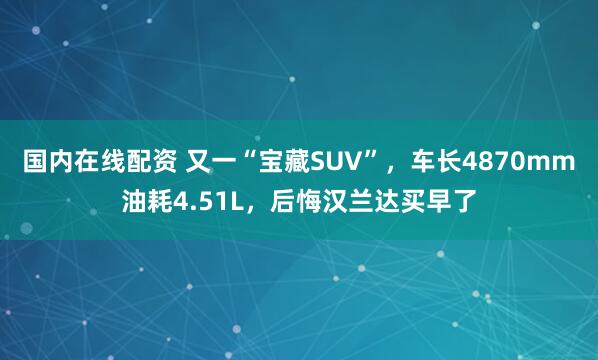 国内在线配资 又一“宝藏SUV”,车长4870mm油耗4.51L,后悔汉兰达买早了
