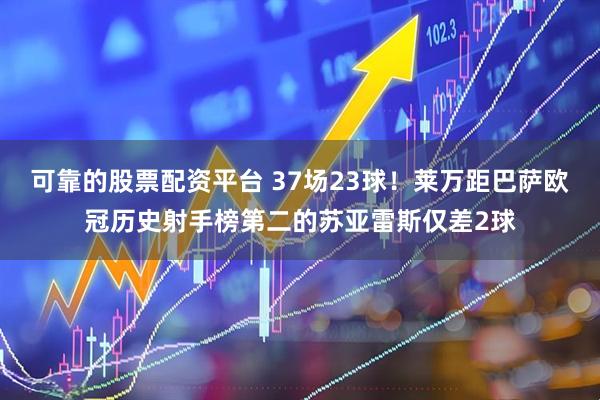 可靠的股票配资平台 37场23球!莱万距巴萨欧冠历史射手榜第二的苏亚雷斯仅差2球