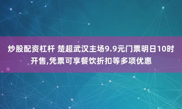 炒股配资杠杆 楚超武汉主场9.9元门票明日10时开售,凭票可享餐饮折扣等多项优惠