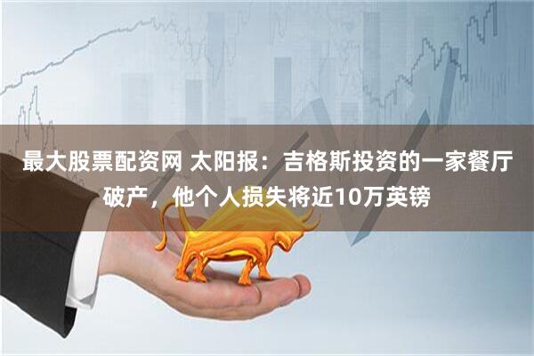 最大股票配资网 太阳报：吉格斯投资的一家餐厅破产，他个人损失将近10万英镑
