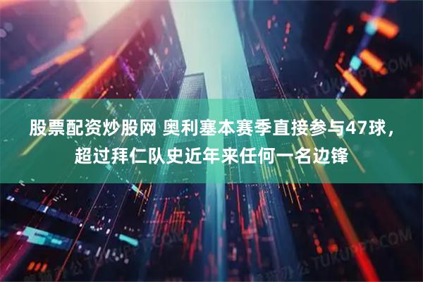 股票配资炒股网 奥利塞本赛季直接参与47球，超过拜仁队史近年来任何一名边锋