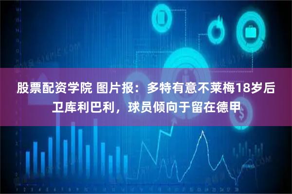 股票配资学院 图片报：多特有意不莱梅18岁后卫库利巴利，球员倾向于留在德甲
