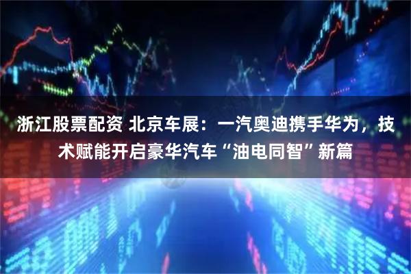 浙江股票配资 北京车展:一汽奥迪携手华为,技术赋能开启豪华汽车“油电同智”新篇