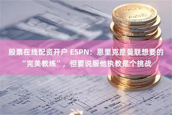 股票在线配资开户 ESPN：恩里克是曼联想要的“完美教练”，但要说服他执教是个挑战