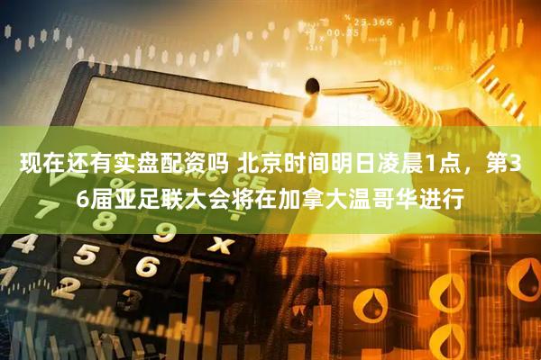 现在还有实盘配资吗 北京时间明日凌晨1点,第36届亚足联大会将在加拿大温哥华进行
