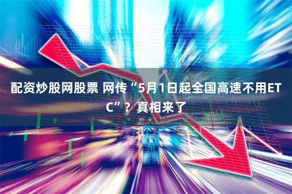 配资炒股网股票 网传“5月1日起全国高速不用ETC”？真相来了