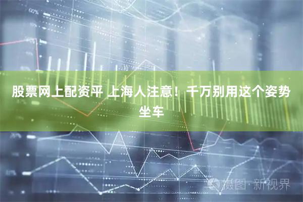 股票网上配资平 上海人注意！千万别用这个姿势坐车