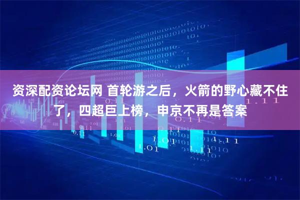 资深配资论坛网 首轮游之后，火箭的野心藏不住了，四超巨上榜，申京不再是答案