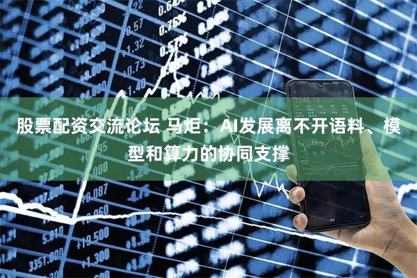 股票配资交流论坛 马炬:AI发展离不开语料、模型和算力的协同支撑