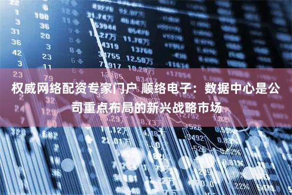 权威网络配资专家门户 顺络电子：数据中心是公司重点布局的新兴战略市场
