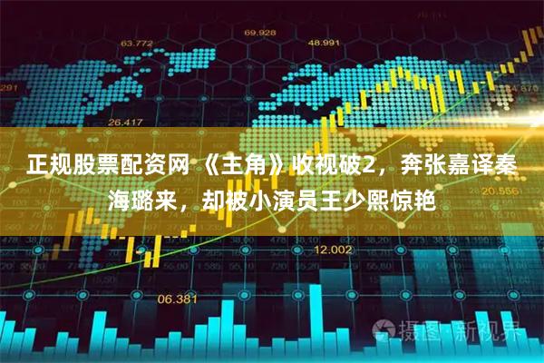 正规股票配资网 《主角》收视破2,奔张嘉译秦海璐来,却被小演员王少熙惊艳