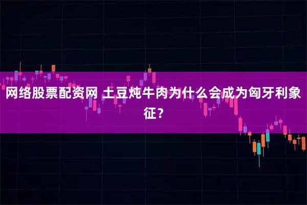 网络股票配资网 土豆炖牛肉为什么会成为匈牙利象征？