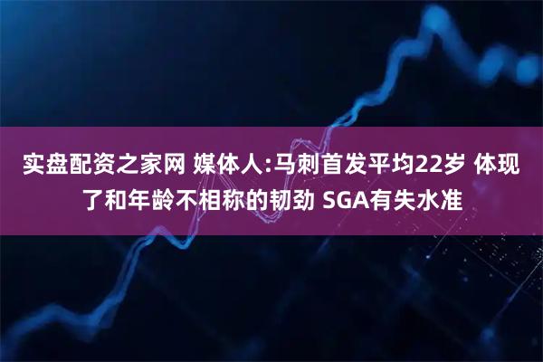 实盘配资之家网 媒体人:马刺首发平均22岁 体现了和年龄不相称的韧劲 SGA有失水准