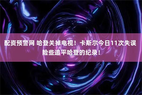 配资预警网 哈登关掉电视！卡斯尔今日11次失误 险些追平哈登的纪录！