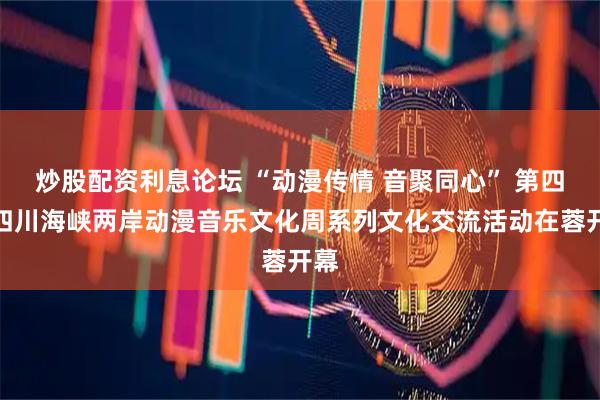 炒股配资利息论坛 “动漫传情 音聚同心” 第四届四川海峡两岸动漫音乐文化周系列文化交流活动在蓉开幕