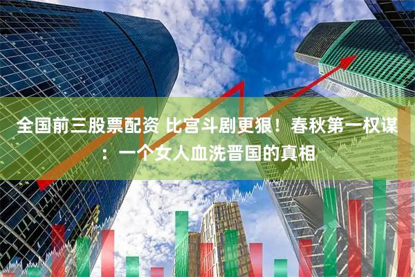 全国前三股票配资 比宫斗剧更狠！春秋第一权谋：一个女人血洗晋国的真相