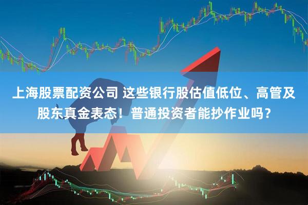 上海股票配资公司 这些银行股估值低位、高管及股东真金表态!普通投资者能抄作业吗?